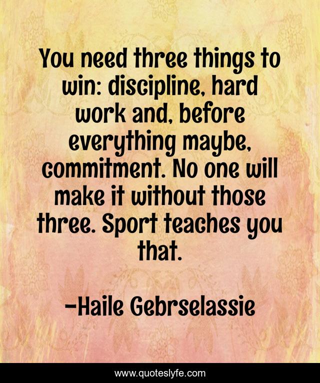 You need three things to win: discipline, hard work and, before everything maybe, commitment. No one will make it without those three. Sport teaches you that.