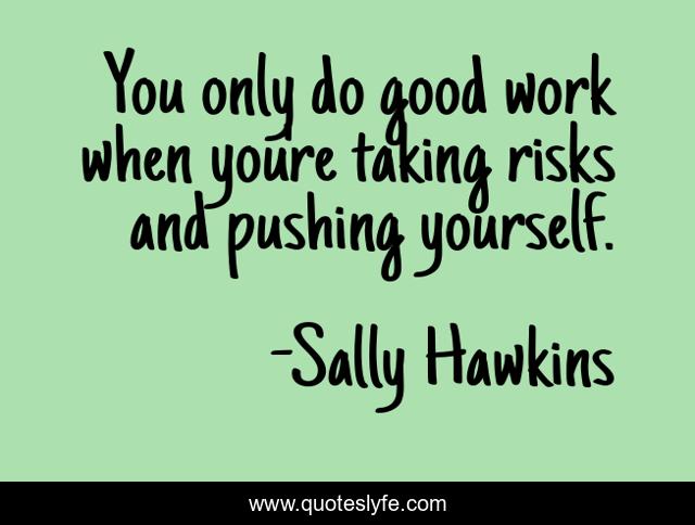 You only do good work when you're taking risks and pushing yourself.