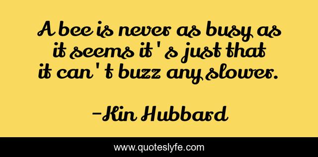 A bee is never as busy as it seems it's just that it can't buzz any slower.