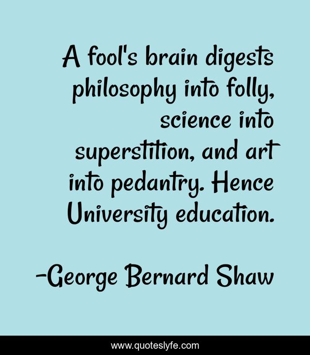 A fool's brain digests philosophy into folly, science into superstition, and art into pedantry. Hence University education.