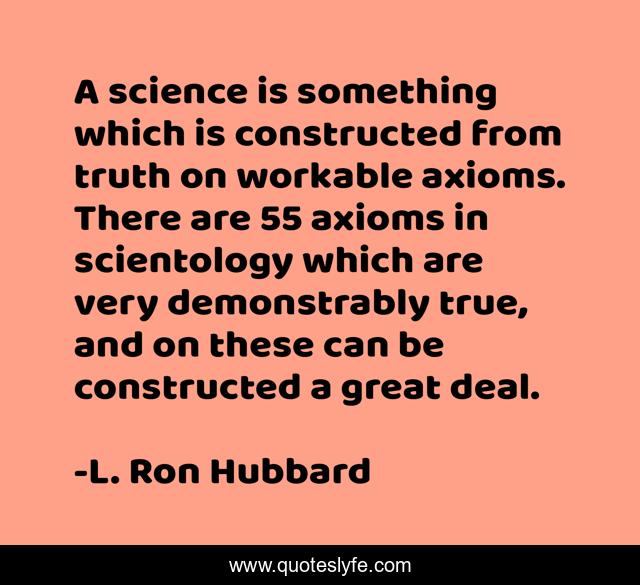 A science is something which is constructed from truth on workable axioms. There are 55 axioms in scientology which are very demonstrably true, and on these can be constructed a great deal.