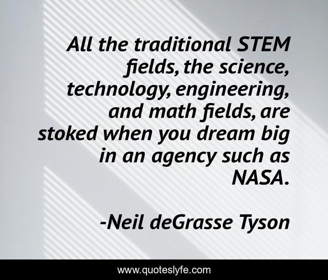All the traditional STEM fields, the science, technology, engineering, and math fields, are stoked when you dream big in an agency such as NASA.