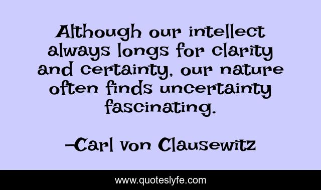 Although our intellect always longs for clarity and certainty, our nature often finds uncertainty fascinating.