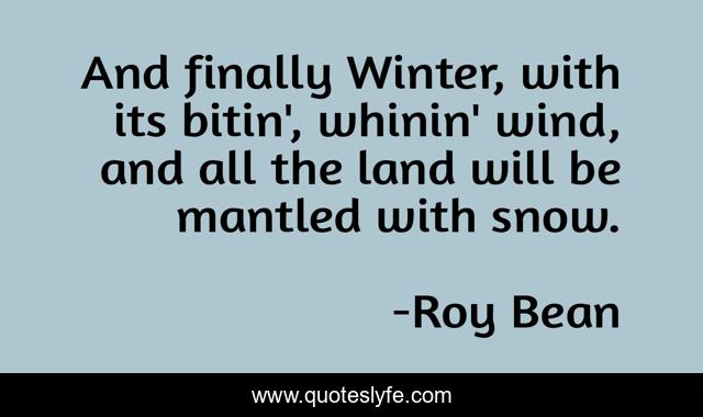 And finally Winter, with its bitin', whinin' wind, and all the land will be mantled with snow.