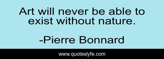 Art will never be able to exist without nature.