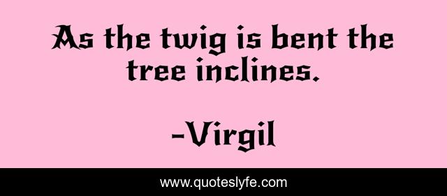 As the twig is bent the tree inclines.
