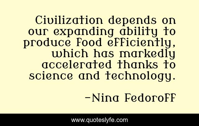 Civilization depends on our expanding ability to produce food efficiently, which has markedly accelerated thanks to science and technology.