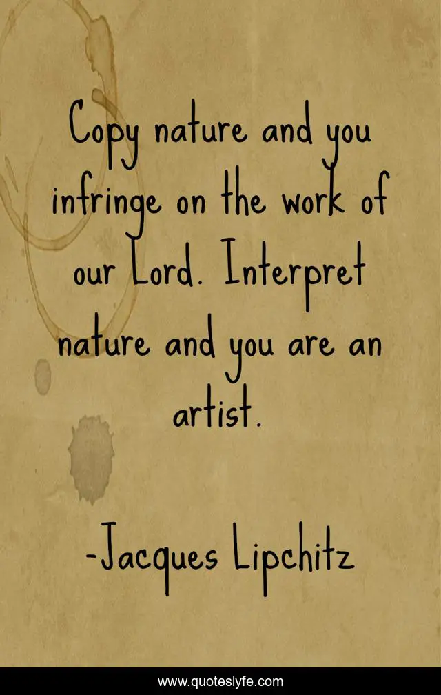 Copy nature and you infringe on the work of our Lord. Interpret nature and you are an artist.