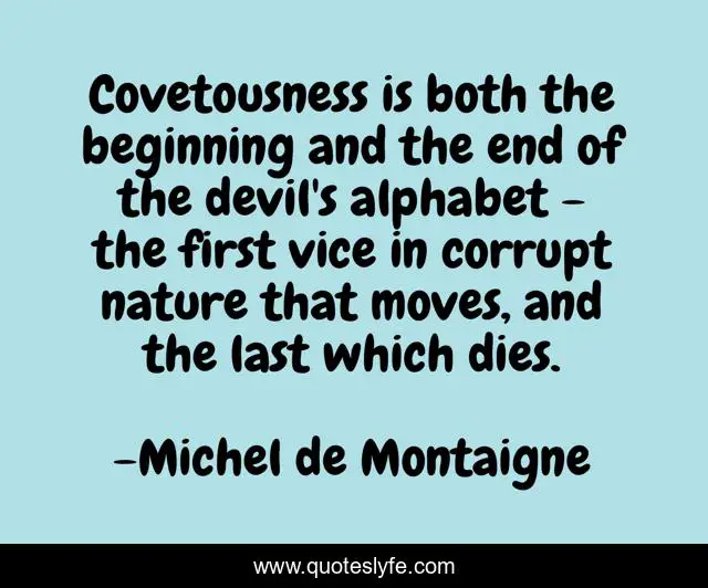 Covetousness is both the beginning and the end of the devil's alphabet - the first vice in corrupt nature that moves, and the last which dies.