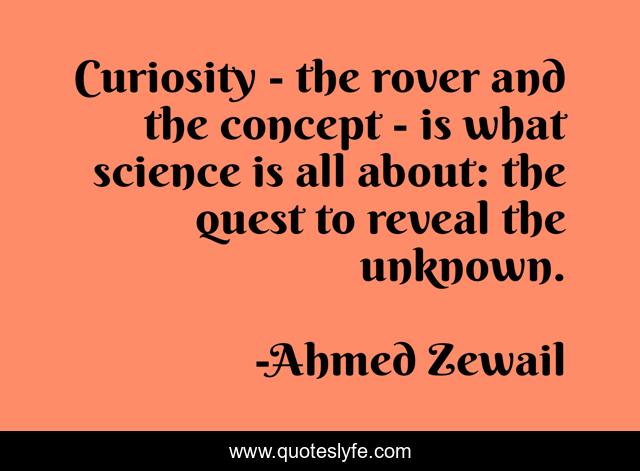 Curiosity - the rover and the concept - is what science is all about: the quest to reveal the unknown.