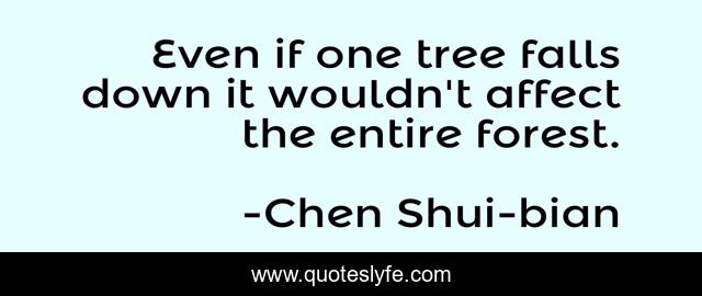 Even if one tree falls down it wouldn't affect the entire forest.