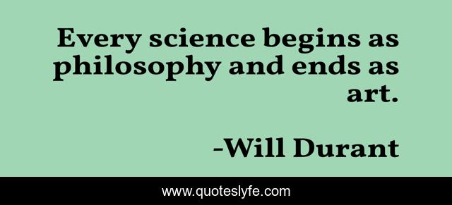Every science begins as philosophy and ends as art.