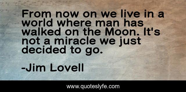 From now on we live in a world where man has walked on the Moon. It's not a miracle we just decided to go.