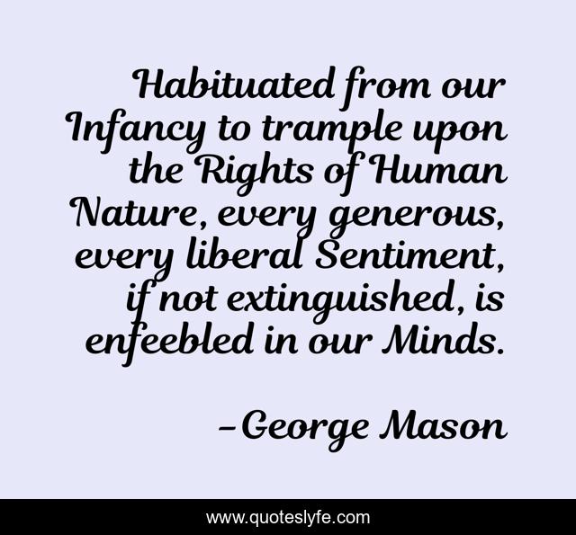 Habituated from our Infancy to trample upon the Rights of Human Nature, every generous, every liberal Sentiment, if not extinguished, is enfeebled in our Minds.