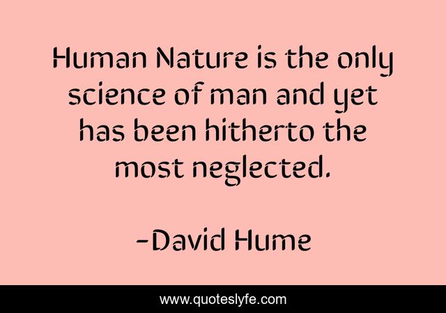Human Nature is the only science of man and yet has been hitherto the most neglected.