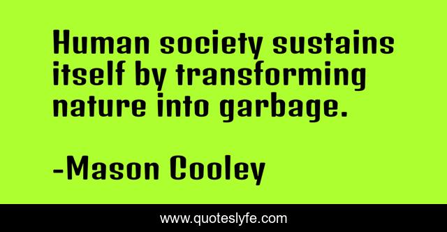 Human society sustains itself by transforming nature into garbage.