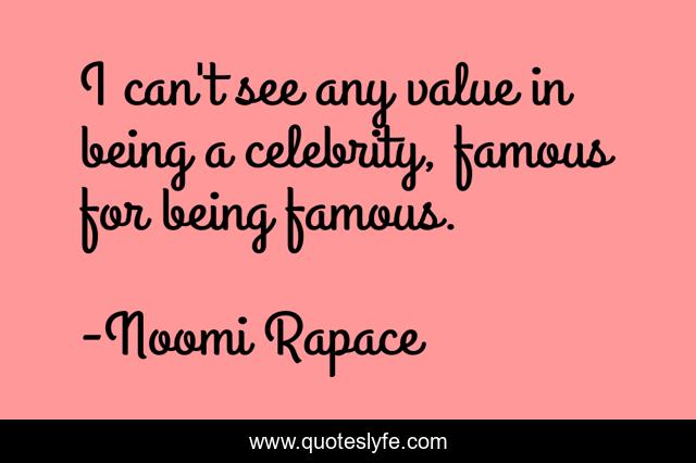 I can't see any value in being a celebrity, famous for being famous.
