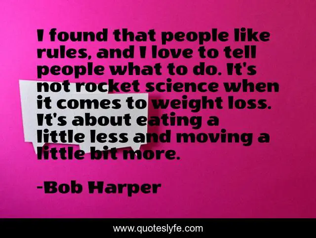 I found that people like rules, and I love to tell people what to do. It's not rocket science when it comes to weight loss. It's about eating a little less and moving a little bit more.