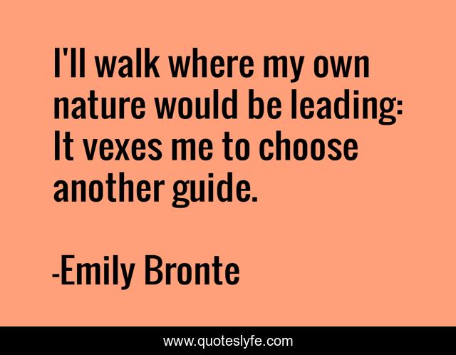 I'll walk where my own nature would be leading: It vexes me to choose another guide.