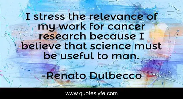 I stress the relevance of my work for cancer research because I believe that science must be useful to man.