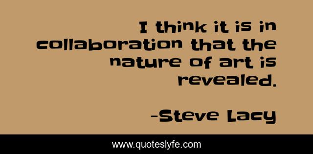 I think it is in collaboration that the nature of art is revealed.