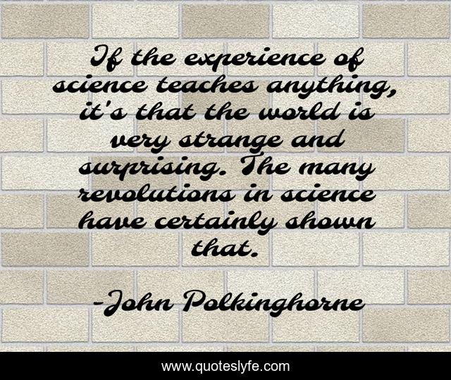 If the experience of science teaches anything, it's that the world is very strange and surprising. The many revolutions in science have certainly shown that.