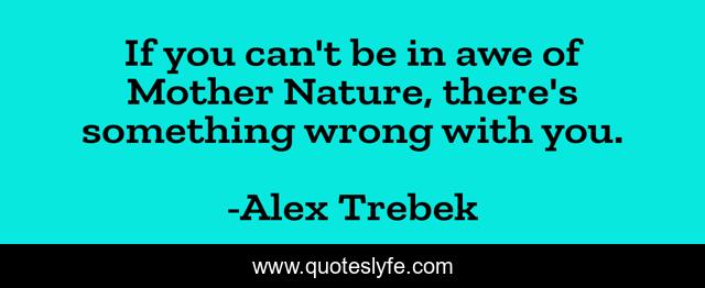 If you can't be in awe of Mother Nature, there's something wrong with you.