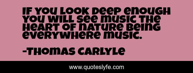 If you look deep enough you will see music the heart of nature being everywhere music.