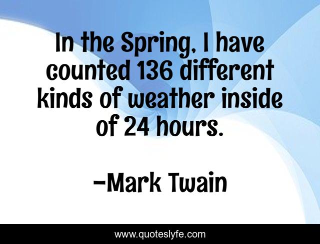 In the Spring, I have counted 136 different kinds of weather inside of 24 hours.