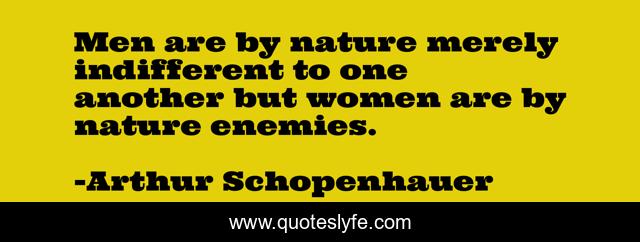 Men are by nature merely indifferent to one another but women are by nature enemies.