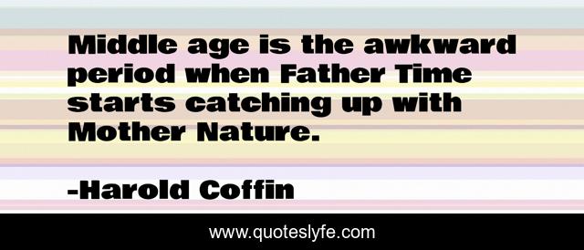 Middle age is the awkward period when Father Time starts catching up with Mother Nature.