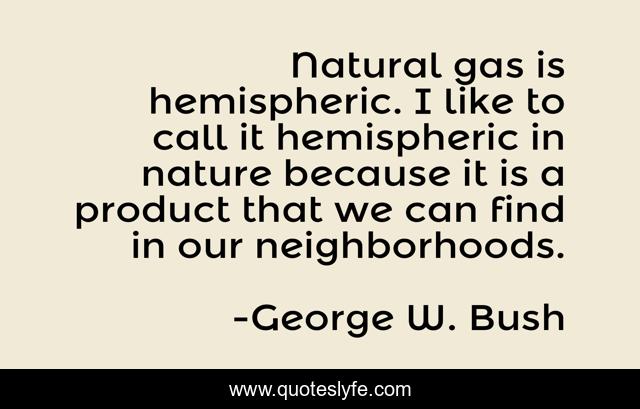 Natural gas is hemispheric. I like to call it hemispheric in nature because it is a product that we can find in our neighborhoods.