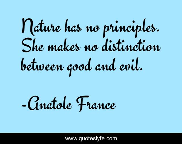 Nature has no principles. She makes no distinction between good and evil.