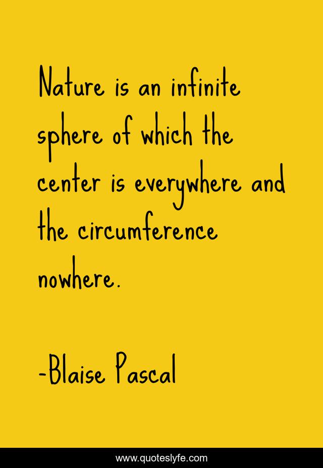 Nature is an infinite sphere of which the center is everywhere and the circumference nowhere.