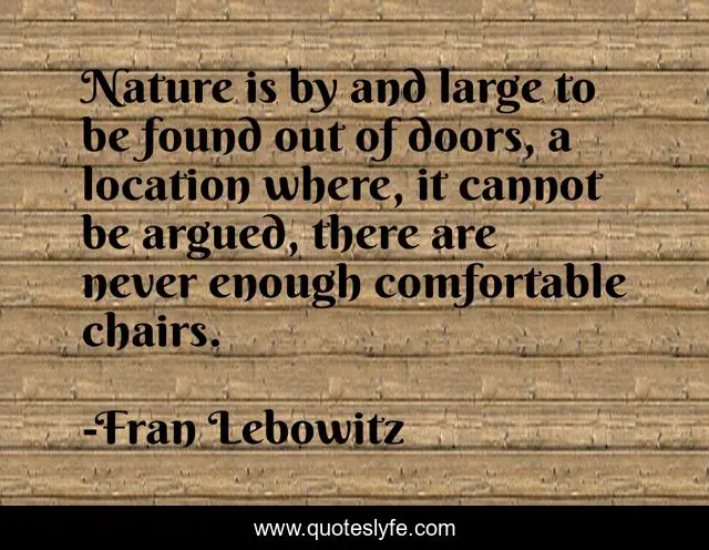 Nature is by and large to be found out of doors, a location where, it cannot be argued, there are never enough comfortable chairs.