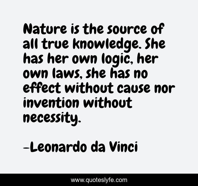 Nature is the source of all true knowledge. She has her own logic, her own laws, she has no effect without cause nor invention without necessity.