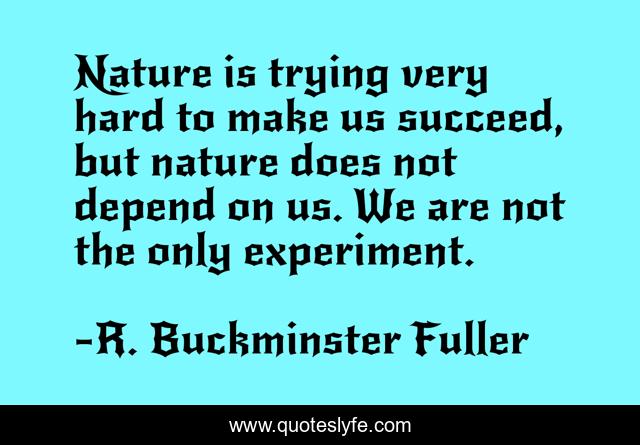 Nature is trying very hard to make us succeed, but nature does not depend on us. We are not the only experiment.