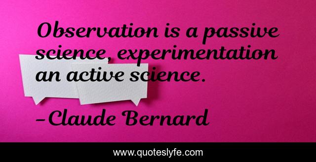 Observation is a passive science, experimentation an active science.