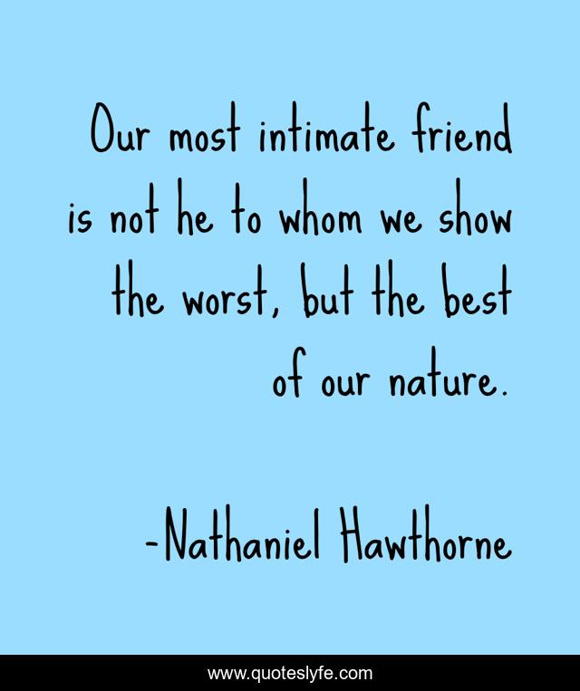 Our most intimate friend is not he to whom we show the worst, but the best of our nature.
