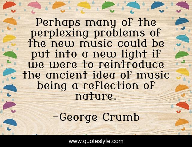 Perhaps many of the perplexing problems of the new music could be put into a new light if we were to reintroduce the ancient idea of music being a reflection of nature.