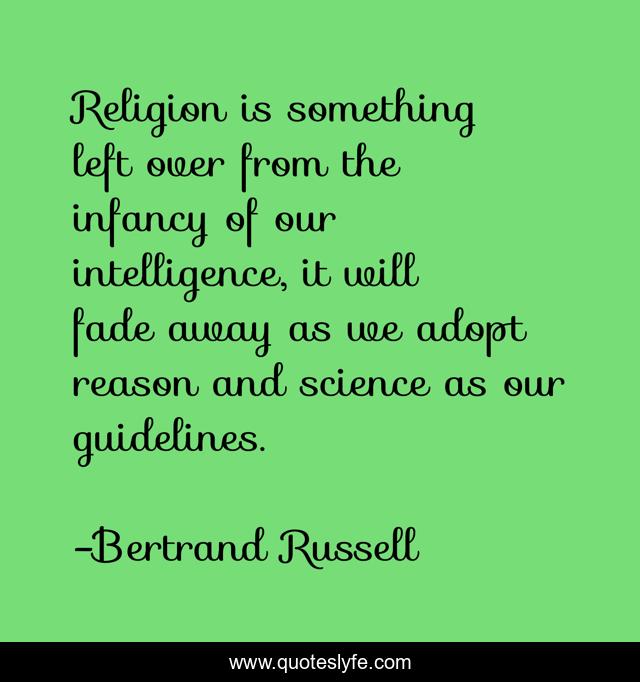 Religion is something left over from the infancy of our intelligence, it will fade away as we adopt reason and science as our guidelines.