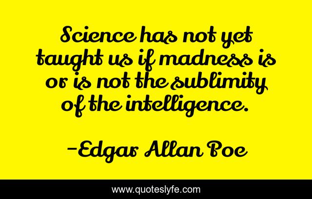 Science has not yet taught us if madness is or is not the sublimity of the intelligence.