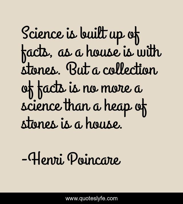 Science is built up of facts, as a house is with stones. But a collection of facts is no more a science than a heap of stones is a house.