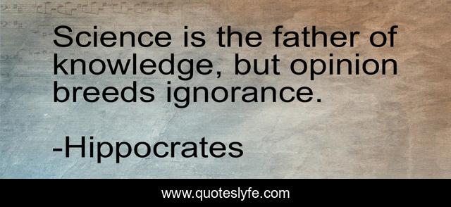 Science is the father of knowledge, but opinion breeds ignorance.