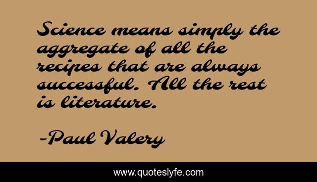Science means simply the aggregate of all the recipes that are always successful. All the rest is literature.