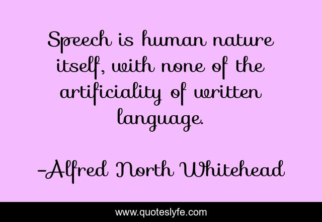 Speech is human nature itself, with none of the artificiality of written language.