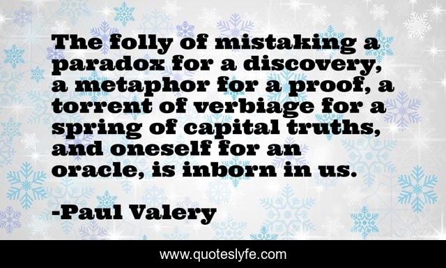 The folly of mistaking a paradox for a discovery, a metaphor for a proof, a torrent of verbiage for a spring of capital truths, and oneself for an oracle, is inborn in us.