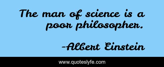 The man of science is a poor philosopher.