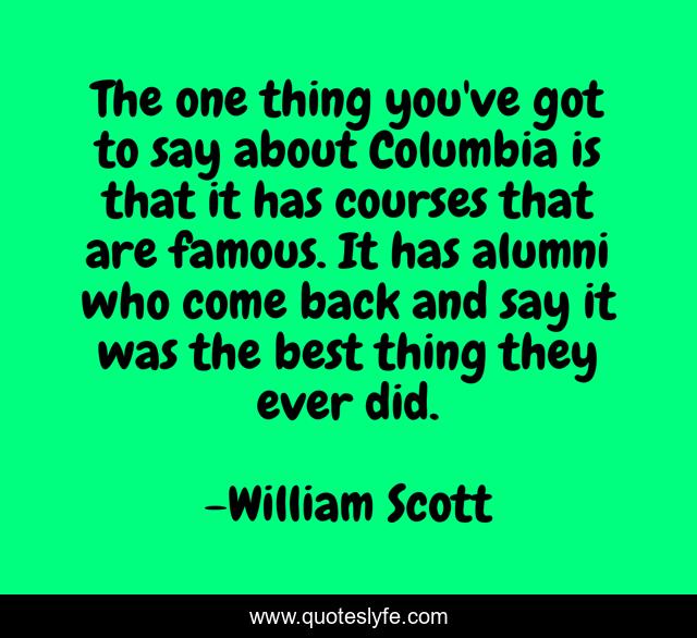 The one thing you've got to say about Columbia is that it has courses that are famous. It has alumni who come back and say it was the best thing they ever did.