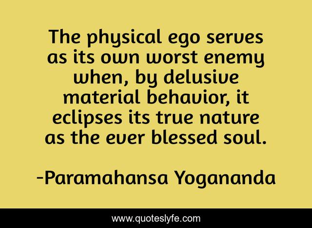 The physical ego serves as its own worst enemy when, by delusive material behavior, it eclipses its true nature as the ever blessed soul.